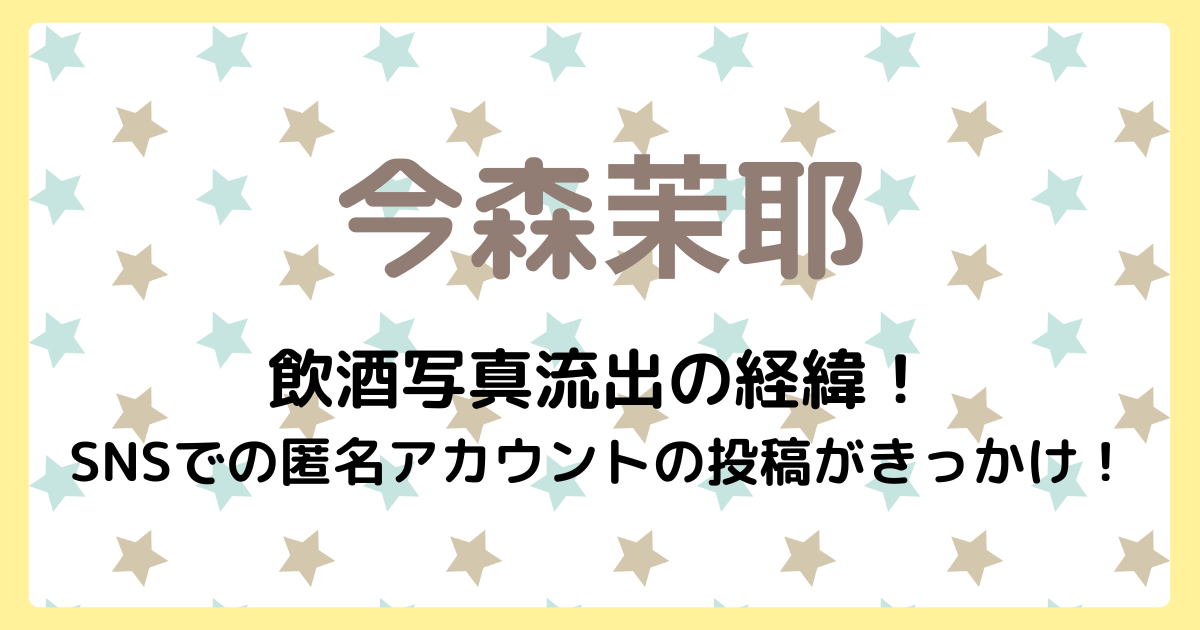 今森茉耶の飲酒写真流出の経緯!SNSでの匿名アカウントの投稿がきっかけ